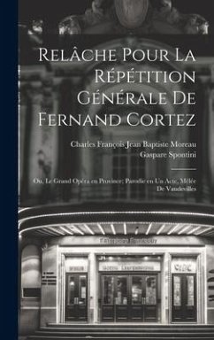 Relâche pour la répétition générale de Fernand Cortez; ou, Le grand opéra en province; parodie en un acte, mêlée de vaudevilles - Moreau, Charles François Jean Baptiste; Spontini, Gaspare