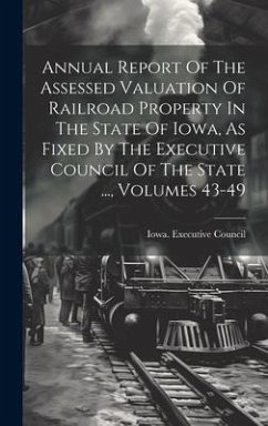 Annual Report Of The Assessed Valuation Of Railroad Property In The State Of Iowa, As Fixed By The Executive Council Of The State ..., Volumes 43-49 - Council, Iowa Executive