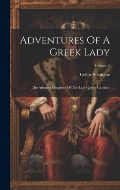 Adventures Of A Greek Lady: The Adopted Daughter Of The Late Queen Caroline; Volume 1 - Stephano, Celine
