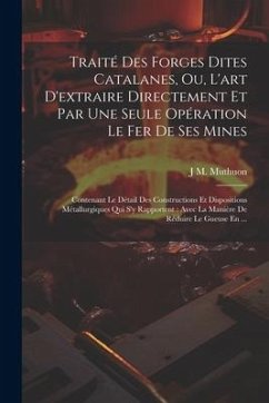 Traité Des Forges Dites Catalanes, Ou, L'art D'extraire Directement Et Par Une Seule Opération Le Fer De Ses Mines: Contenant Le Détail Des Constructi - Muthuon, J. M.