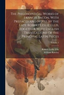 The Philosophical Works of Francis Bacon, With Prefaces and Notes by the Late Robert Leslie Ellis, Together With English Translations of the Principal - Rawley, William; Ellis, Robert Leslie