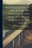 Memoria Sobre La Necesidad De Construir Una Carretera Desde Lérida A Seo De Urgel Y Puigcerdá...