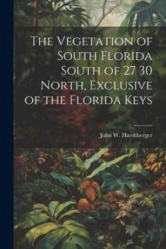 The Vegetation of South Florida South of 27 30 North, Exclusive of the Florida Keys - Harshberger, John W.