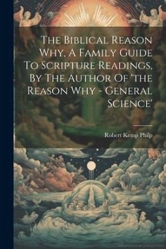 The Biblical Reason Why, A Family Guide To Scripture Readings, By The Author Of 'the Reason Why - General Science' - Philp, Robert Kemp