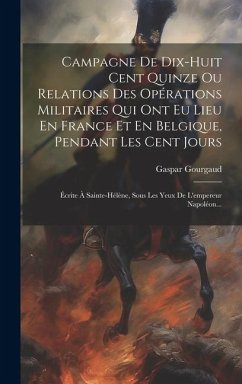 Campagne De Dix-huit Cent Quinze Ou Relations Des Opérations Militaires Qui Ont Eu Lieu En France Et En Belgique, Pendant Les Cent Jours: Écrite À Sai - Gourgaud, Gaspar