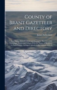 County of Brant Gazetteer and Directory: Containing Brief Historical and Descriptive Sketches of the Townships, Towns and Villages With the Names of R - Sutherland, James