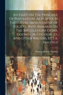 An Essay On The Principle Of Population, As It Affects The Future Improvement Of Society. With Remarks On The Speculations Of Mr. Godwin, M. Condorcet - Malthus, Thomas Robert