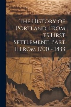 The History of Portland, from its First Settlement, Part II From 1700 - 1833 - Anonymous