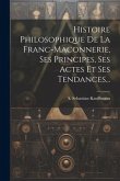 Histoire Philosophique De La Franc-maconnerie, Ses Principes, Ses Actes Et Ses Tendances...