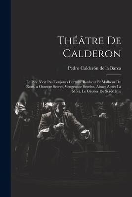 Théâtre De Calderon: Le Pire N'est Pas Toujours Certain. Bonheur Et Malheur Du Nom. a Outrage Secret, Vengeance Secrète. Aimer Après La Mor Théâtre De Calderon: Le Pire N'est Pas Toujours Certain. Bonheur Et Malheur Du Nom. a Outrage Secret, Vengeance Secrète. Aimer Après La Mor