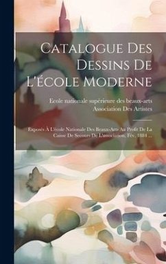 Catalogue Des Dessins De L'école Moderne: Exposés À L'école Nationale Des Beaux-Arts Au Profit De La Caisse De Secours De L'association, Fév. 1884 ...