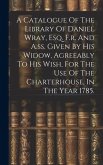 A Catalogue Of The Library Of Daniel Wray, Esq. F.r. And A.ss. Given By His Widow, Agreeably To His Wish, For The Use Of The Charterhouse, In The Year