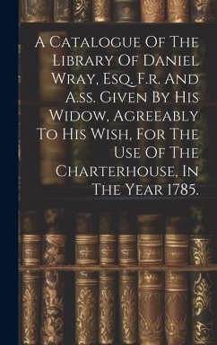 A Catalogue Of The Library Of Daniel Wray, Esq. F.r. And A.ss. Given By His Widow, Agreeably To His Wish, For The Use Of The Charterhouse, In The Year - Anonymous