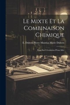 Le Mixte et la Combinaison Chimique: Essai sur L'évolution D'une Idée - Maurice Marie Duhem, E. Duhem Pierre