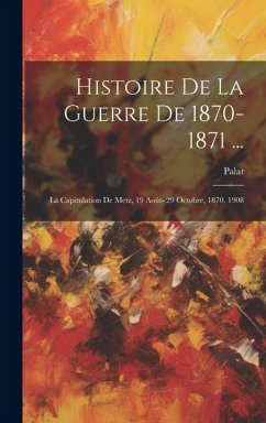 Histoire De La Guerre De 1870-1871 ...: La Capitulation De Metz, 19 Août- 29 Octobre, 1870. 1908 - Palat