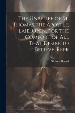 The Unbelief of St. Thomas the Apostle, Laid Open, for the Comfort of All That Desire to Believe. Repr - Bownd, Nicholas