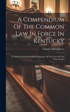 A Compendium Of The Common Law In Force In Kentucky: To Which Is Prefixed A Brief Summary Of The Laws Of The United States - Humphreys, Charles