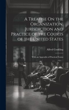 A Treatise On the Organization, Jurisdiction and Practice of the Courts of the United States: With an Appendix of Practical Forms - Conkling, Alfred