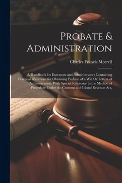 Probate & Administration: A Handbook for Executors and Administrators Containing Practical Directions for Obtaining Probate of a Will Or Letters - Morrell, Charles Francis
