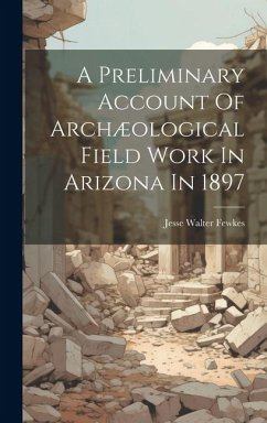 A Preliminary Account Of Archæological Field Work In Arizona In 1897 - Fewkes, Jesse Walter