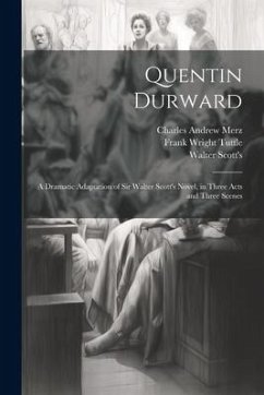 Quentin Durward; a Dramatic Adaptation of Sir Walter Scott's Novel, in Three Acts and Three Scenes - Merz, Charles Andrew; Tuttle, Frank Wright; Scott's, Walter