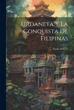 Urdaneta Y La Conquista De Filipinas: Estudio Histórico - Anonymous