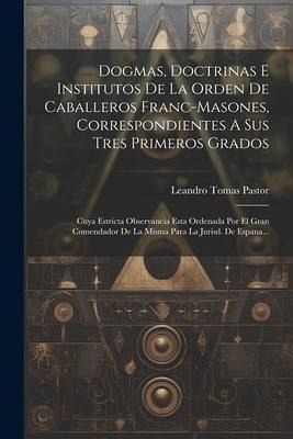 Dogmas, Doctrinas E Institutos De La Orden De Caballeros Franc-masones, Correspondientes A Sus Tres Primeros Grados: Cuya Estricta Observancia Esta Or