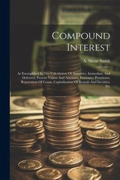 Compound Interest: As Exemplified In The Calculation Of Annuities, Immediate And Deferred, Present Values And Amounts, Insurance Premiums - Smith, A. Skene