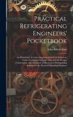 Practical Refrigerating Engineers' Pocketbook: An Elementary Treatise, Supplemented With Numerous Tables Containing Valuable Data, On the Design, Cons