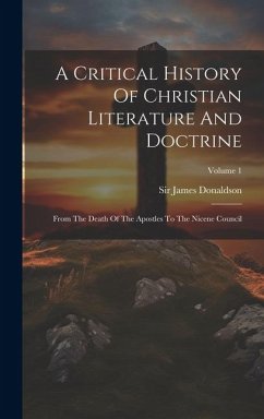 A Critical History Of Christian Literature And Doctrine: From The Death Of The Apostles To The Nicene Council; Volume 1 - Donaldson, James