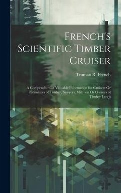 French's Scientific Timber Cruiser: A Compendium of Valuable Information for Cruisers Or Estimators of Timber, Sawyers, Millmen Or Owners of Timber La - French, Truman R.