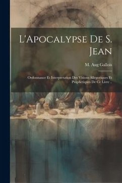 L'Apocalypse de S. Jean: Ordonnance et interpretation des visions allegoriques et prophetiques de ce livre .. - Gallois, M. Aug
