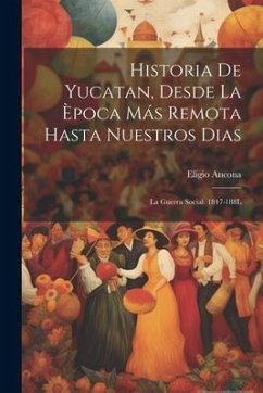 Historia De Yucatan, Desde La Època Más Remota Hasta Nuestros Dias: La Guerra Social. 1847-188L - Ancona, Eligio