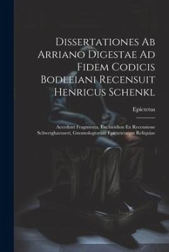 Dissertationes Ab Arriano Digestae Ad Fidem Codicis Bodleiani Recensuit Henricus Schenkl: Accedunt Fragmenta, Enchiridion Ex Recensione Schweighaeuser - Epictetus