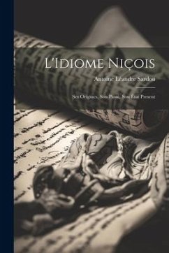 L'Idiome Niçois: Ses Origines, Son Passé, Son État Present - Sardou, Antoine Léandre