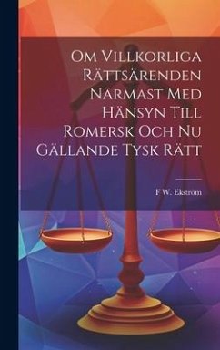 Om Villkorliga Rättsärenden Närmast Med Hänsyn Till Romersk Och Nu Gällande Tysk Rätt - Ekström, F. W.