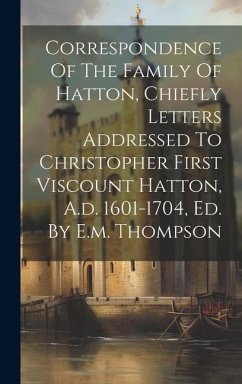 Correspondence Of The Family Of Hatton, Chiefly Letters Addressed To Christopher First Viscount Hatton, A.d. 1601-1704, Ed. By E.m. Thompson - Anonymous