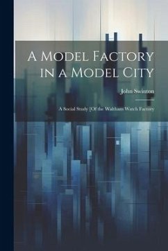 A Model Factory in a Model City: A Social Study [Of the Waltham Watch Factory - Swinton, John