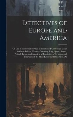 Detectives of Europe and America: Or Life in the Secret Service. a Selection of Celebrated Cases in Great Britain, France, Germany, Italy, Spain, Russ - Anonymous