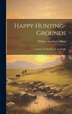 Happy Hunting-grounds: A Tribute To The Woods And Fields - Gibson, William Hamilton