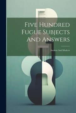 Five Hundred Fugue Subjects And Answers: Ancient And Modern - Anonymous