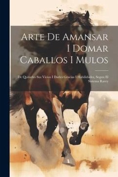 Arte De Amansar I Domar Caballos I Mulos: De Quitarles Sus Vicios I Darles Gracias I Habilidades, Segun El Sistema Rarey - Anonymous