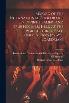 Record of the International Conference On Divine Healing and True Holiness Held at the Agricultural Hall, London ... 1885 [By W.E. Boardman] - Boardman, William Edwin