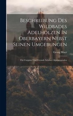 Beschreibung Des Wildbades Adelholzen In Oberbayern Nebst Seinen Umgebungen: Für Curgäste Und Freunde Schöner Alpengegenden - Mayr, Georg