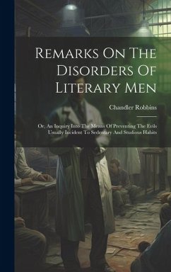 Remarks On The Disorders Of Literary Men: Or, An Inquiry Into The Means Of Preventing The Evils Usually Incident To Sedentary And Studious Habits - Robbins, Chandler