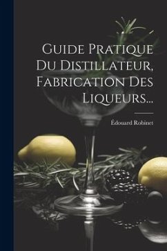 Guide Pratique Du Distillateur, Fabrication Des Liqueurs... - Robinet, Édouard