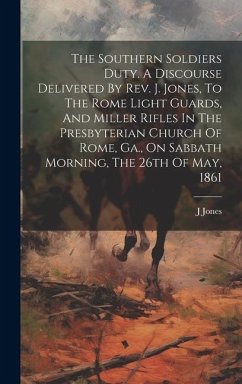 The Southern Soldiers Duty. A Discourse Delivered By Rev. J. Jones, To The Rome Light Guards, And Miller Rifles In The Presbyterian Church Of Rome, Ga - J, Jones