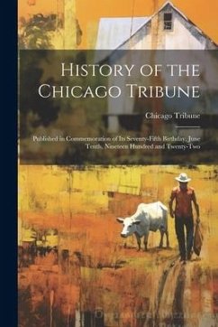 History of the Chicago Tribune: Published in Commemoration of Its Seventy-Fifth Birthday, June Tenth, Nineteen Hundred and Twenty-Two - Tribune, Chicago