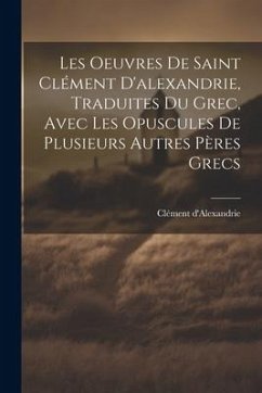 Les Oeuvres De Saint Clément D'alexandrie, Traduites Du Grec, Avec Les Opuscules De Plusieurs Autres Pères Grecs - D'Alexandrie, Clément