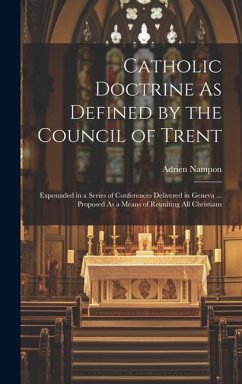 Catholic Doctrine As Defined by the Council of Trent: Expounded in a Series of Conferences Delivered in Geneva ... Proposed As a Means of Reuniting Al - Nampon, Adrien